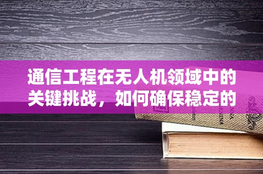 通信工程在无人机领域中的关键挑战，如何确保稳定的远程数据传输？