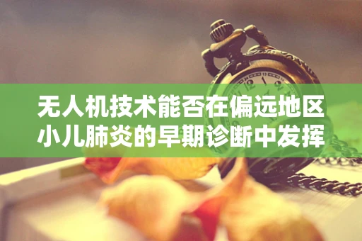 无人机技术能否在偏远地区小儿肺炎的早期诊断中发挥关键作用？