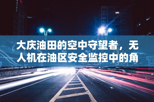 大庆油田的空中守望者，无人机在油区安全监控中的角色与挑战？