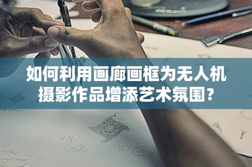 如何利用画廊画框为无人机摄影作品增添艺术氛围？