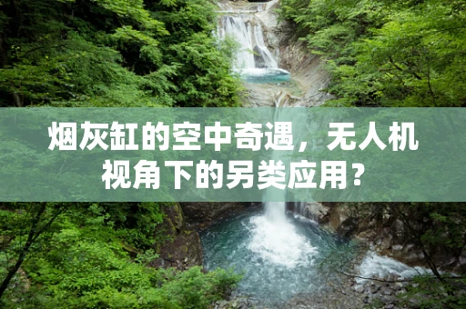 烟灰缸的空中奇遇，无人机视角下的另类应用？