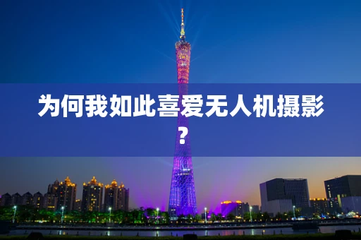 为何我如此喜爱无人机摄影？