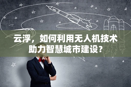 云浮，如何利用无人机技术助力智慧城市建设？