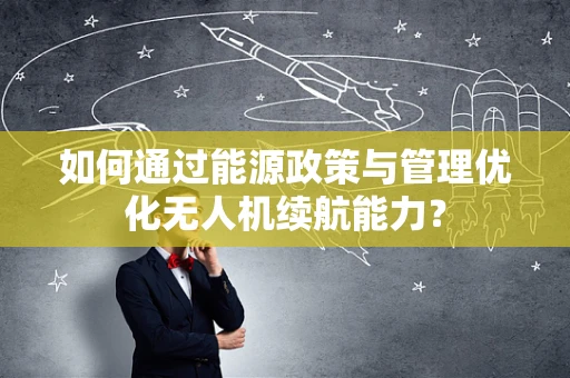 如何通过能源政策与管理优化无人机续航能力？