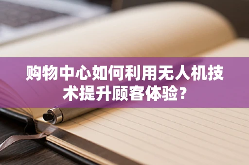 购物中心如何利用无人机技术提升顾客体验？