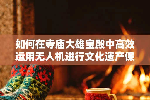如何在寺庙大雄宝殿中高效运用无人机进行文化遗产保护？