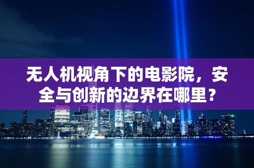 无人机视角下的电影院，安全与创新的边界在哪里？