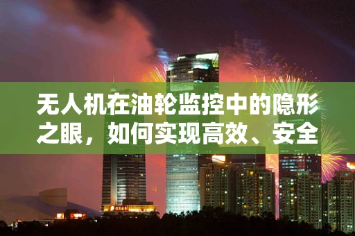 无人机在油轮监控中的隐形之眼，如何实现高效、安全的海上油品运输？
