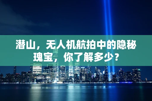 潜山，无人机航拍中的隐秘瑰宝，你了解多少？