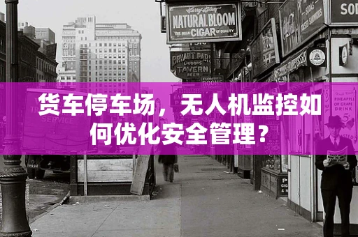 货车停车场，无人机监控如何优化安全管理？