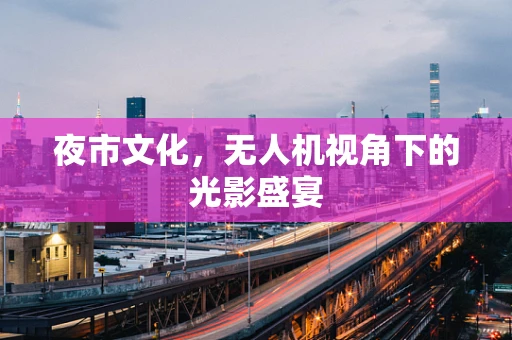 夜市文化，无人机视角下的光影盛宴