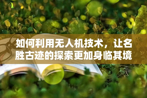 如何利用无人机技术，让名胜古迹的探索更加身临其境？