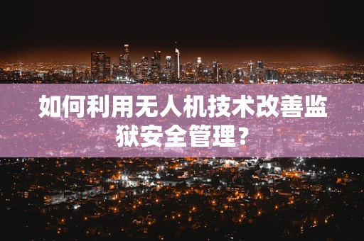 如何利用无人机技术改善监狱安全管理？