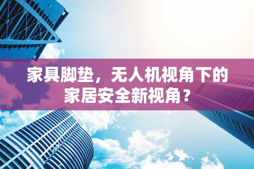 家具脚垫，无人机视角下的家居安全新视角？