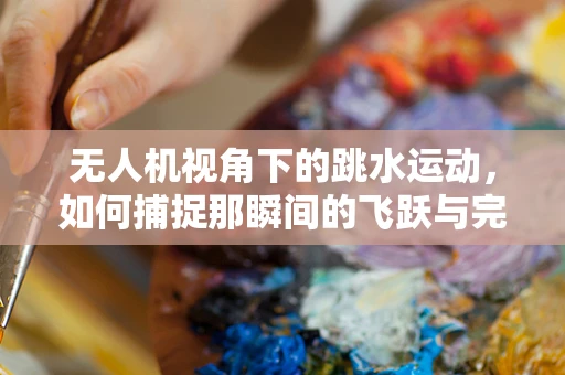 无人机视角下的跳水运动，如何捕捉那瞬间的飞跃与完美入水？