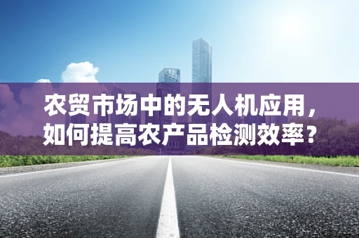 农贸市场中的无人机应用，如何提高农产品检测效率？