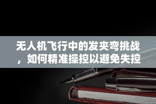 无人机飞行中的发夹弯挑战，如何精准操控以避免失控？