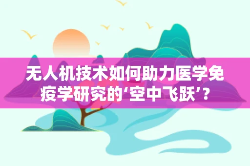 无人机技术如何助力医学免疫学研究的‘空中飞跃’？