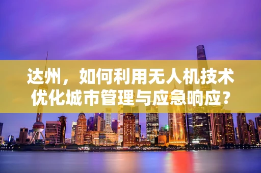 达州，如何利用无人机技术优化城市管理与应急响应？