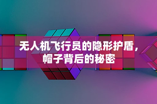 无人机飞行员的隐形护盾，帽子背后的秘密