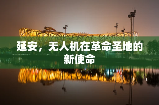 延安，无人机在革命圣地的新使命
