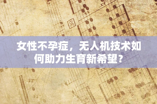 女性不孕症，无人机技术如何助力生育新希望？