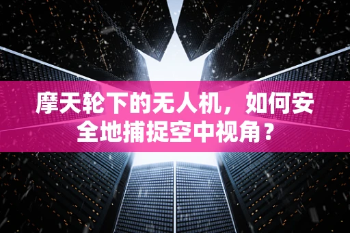 摩天轮下的无人机，如何安全地捕捉空中视角？