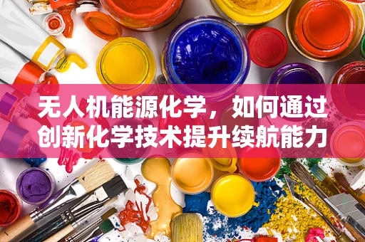 无人机能源化学，如何通过创新化学技术提升续航能力？