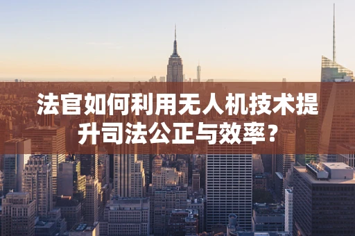 法官如何利用无人机技术提升司法公正与效率？