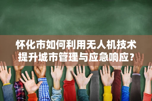 怀化市如何利用无人机技术提升城市管理与应急响应？