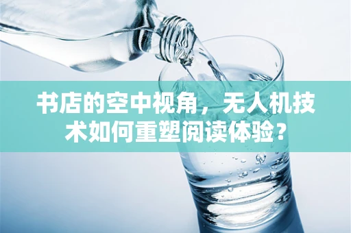书店的空中视角，无人机技术如何重塑阅读体验？