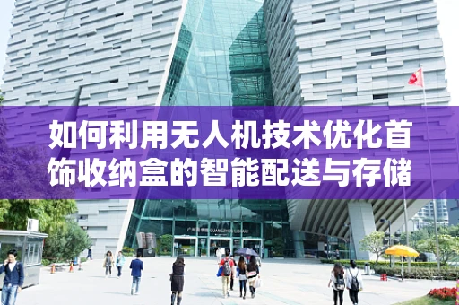 如何利用无人机技术优化首饰收纳盒的智能配送与存储？