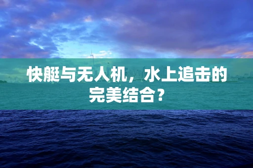 快艇与无人机，水上追击的完美结合？
