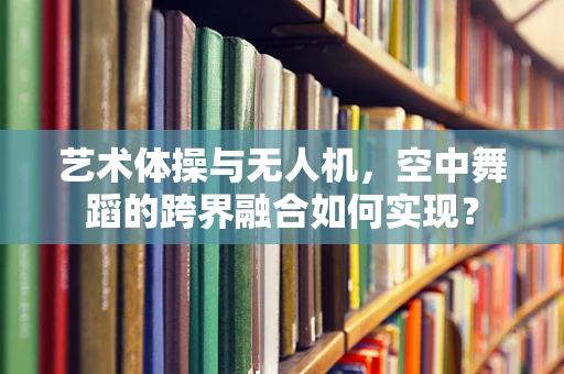 艺术体操与无人机，空中舞蹈的跨界融合如何实现？