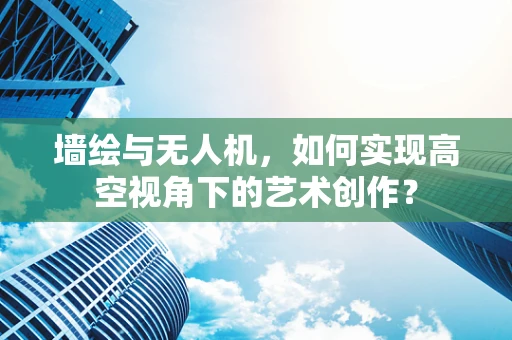 墙绘与无人机，如何实现高空视角下的艺术创作？