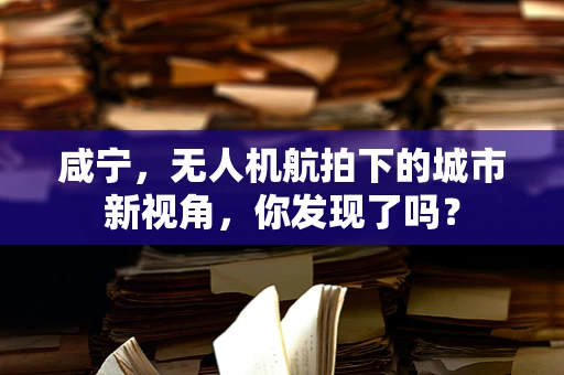 咸宁，无人机航拍下的城市新视角，你发现了吗？