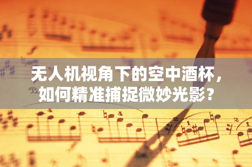无人机视角下的空中酒杯，如何精准捕捉微妙光影？