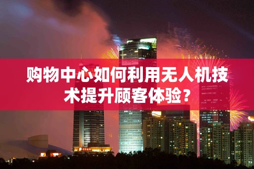 购物中心如何利用无人机技术提升顾客体验？