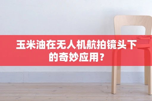 玉米油在无人机航拍镜头下的奇妙应用？