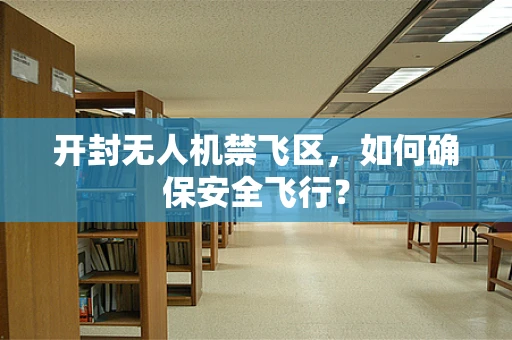 开封无人机禁飞区，如何确保安全飞行？