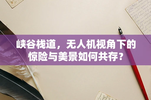 峡谷栈道，无人机视角下的惊险与美景如何共存？