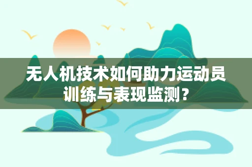 无人机技术如何助力运动员训练与表现监测？