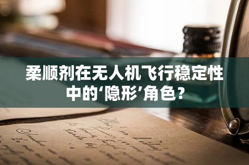 柔顺剂在无人机飞行稳定性中的‘隐形’角色？