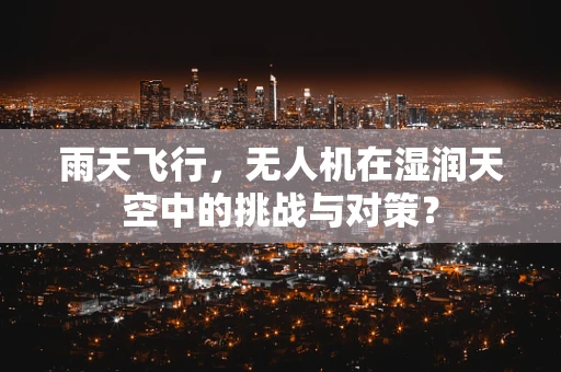 雨天飞行，无人机在湿润天空中的挑战与对策？
