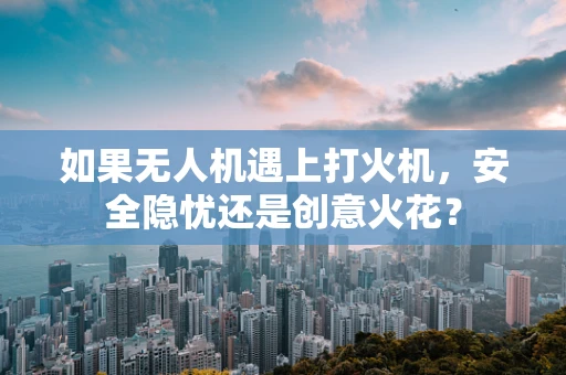 如果无人机遇上打火机，安全隐忧还是创意火花？