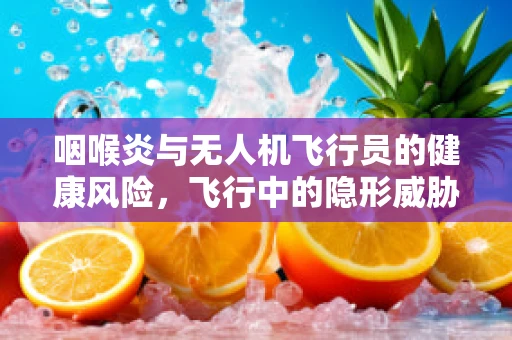 咽喉炎与无人机飞行员的健康风险，飞行中的隐形威胁？