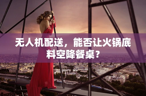 无人机配送，能否让火锅底料空降餐桌？