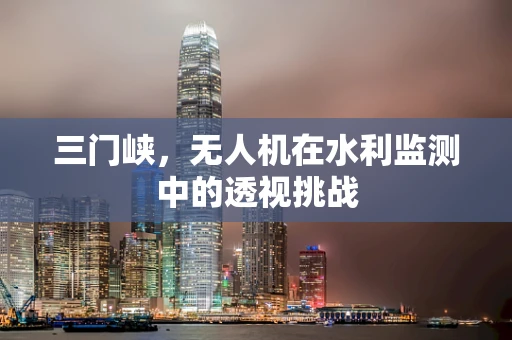 三门峡，无人机在水利监测中的透视挑战
