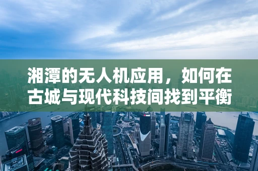 湘潭的无人机应用，如何在古城与现代科技间找到平衡？