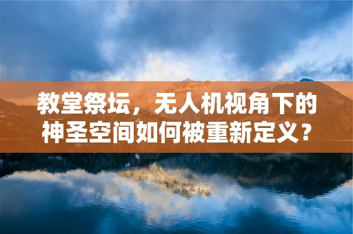 教堂祭坛，无人机视角下的神圣空间如何被重新定义？